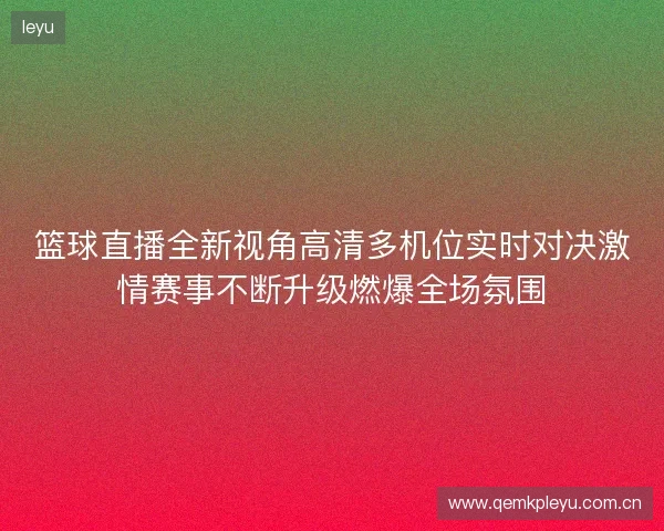 篮球直播全新视角高清多机位实时对决激情赛事不断升级燃爆全场氛围
