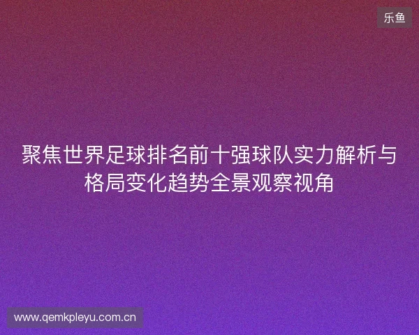 聚焦世界足球排名前十强球队实力解析与格局变化趋势全景观察视角