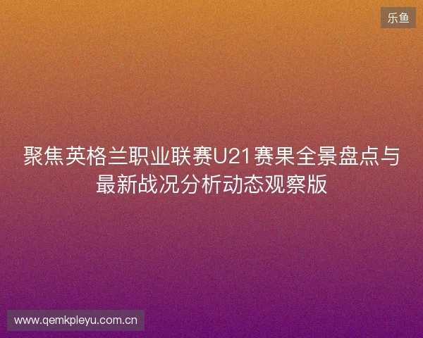 聚焦英格兰职业联赛U21赛果全景盘点与最新战况分析动态观察版