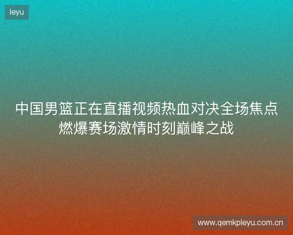 中国男篮正在直播视频热血对决全场焦点燃爆赛场激情时刻巅峰之战