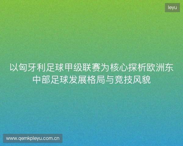 以匈牙利足球甲级联赛为核心探析欧洲东中部足球发展格局与竞技风貌
