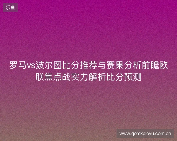 罗马vs波尔图比分推荐与赛果分析前瞻欧联焦点战实力解析比分预测
