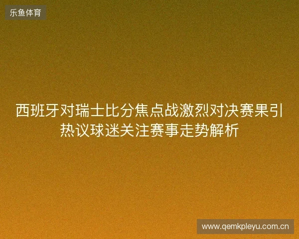 西班牙对瑞士比分焦点战激烈对决赛果引热议球迷关注赛事走势解析