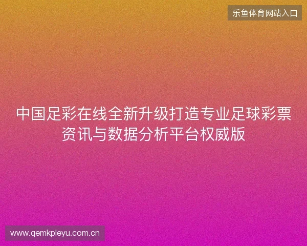 中国足彩在线全新升级打造专业足球彩票资讯与数据分析平台权威版 中国足彩在线全新升级打造专业足球彩票资讯与数据分析平台权威版