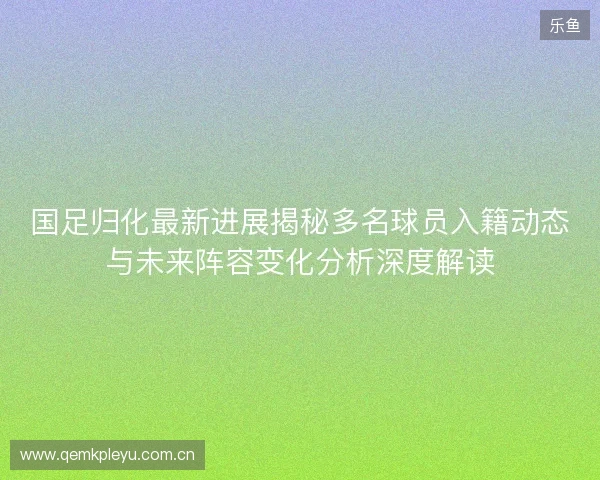 国足归化最新进展揭秘多名球员入籍动态与未来阵容变化分析深度解读 国足归化最新进展揭秘多名球员入籍动态与未来阵容变化分析深度解读