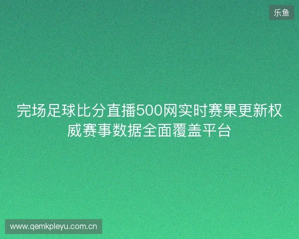 完场足球比分直播500网实时赛果更新权威赛事数据全面覆盖平台