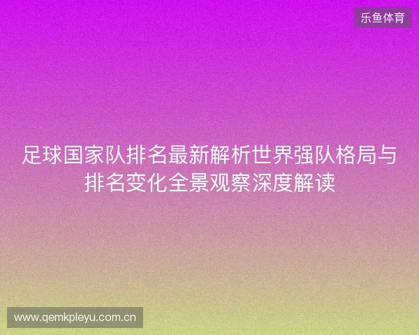 足球国家队排名最新解析世界强队格局与排名变化全景观察深度解读 足球国家队排名最新解析世界强队格局与排名变化全景观察深度解读