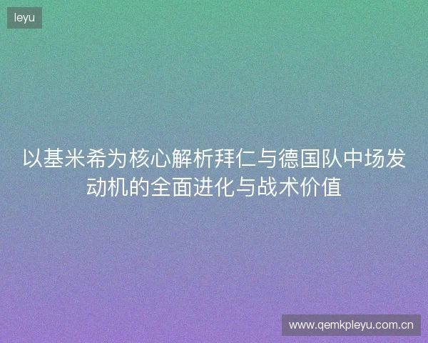 以基米希为核心解析拜仁与德国队中场发动机的全面进化与战术价值 以基米希为核心解析拜仁与德国队中场发动机的全面进化与战术价值