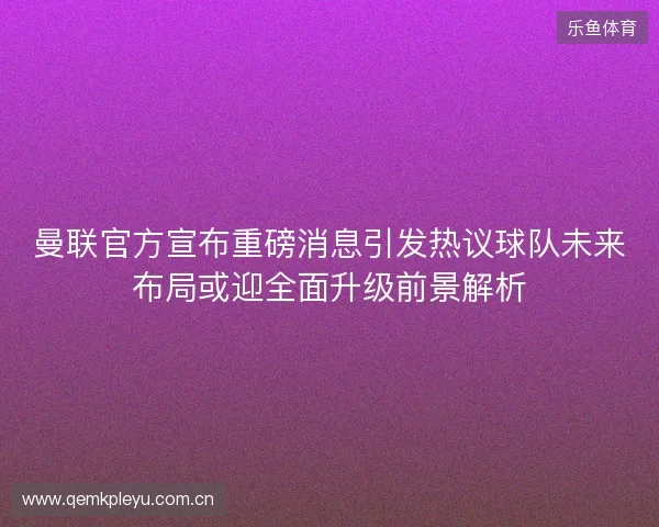 曼联官方宣布重磅消息引发热议球队未来布局或迎全面升级前景解析 曼联官方宣布重磅消息引发热议球队未来布局或迎全面升级前景解析