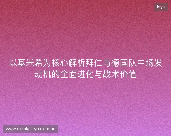 以基米希为核心解析拜仁与德国队中场发动机的全面进化与战术价值 以基米希为核心解析拜仁与德国队中场发动机的全面进化与战术价值