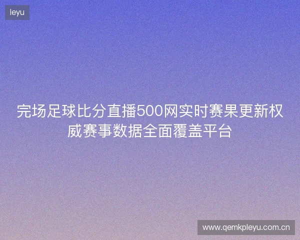 完场足球比分直播500网实时赛果更新权威赛事数据全面覆盖平台 完场足球比分直播500网实时赛果更新权威赛事数据全面覆盖平台