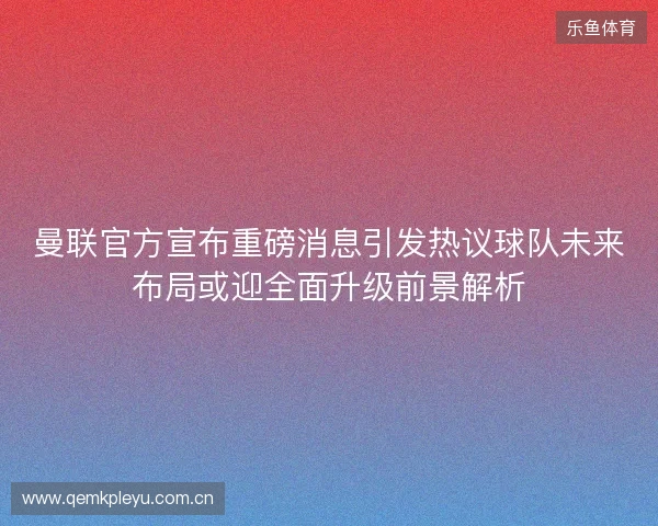 曼联官方宣布重磅消息引发热议球队未来布局或迎全面升级前景解析 曼联官方宣布重磅消息引发热议球队未来布局或迎全面升级前景解析