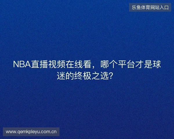 NBA直播视频在线看，哪个平台才是球迷的终极之选？