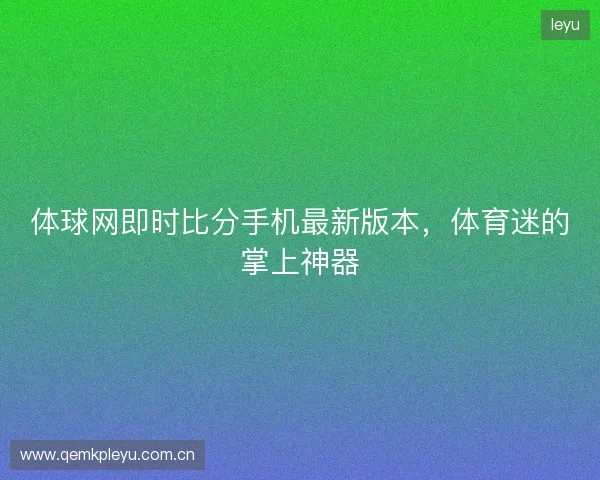 体球网即时比分手机最新版本，体育迷的掌上神器
