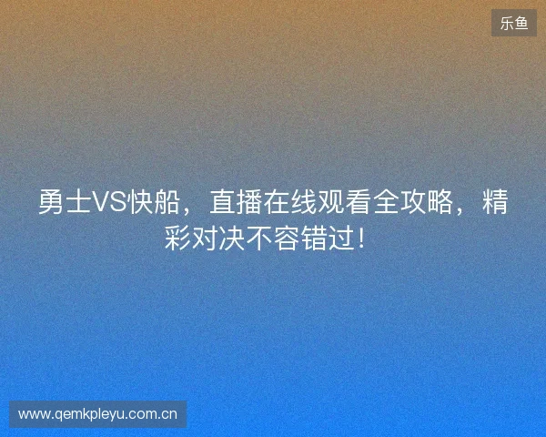 勇士VS快船，直播在线观看全攻略，精彩对决不容错过！