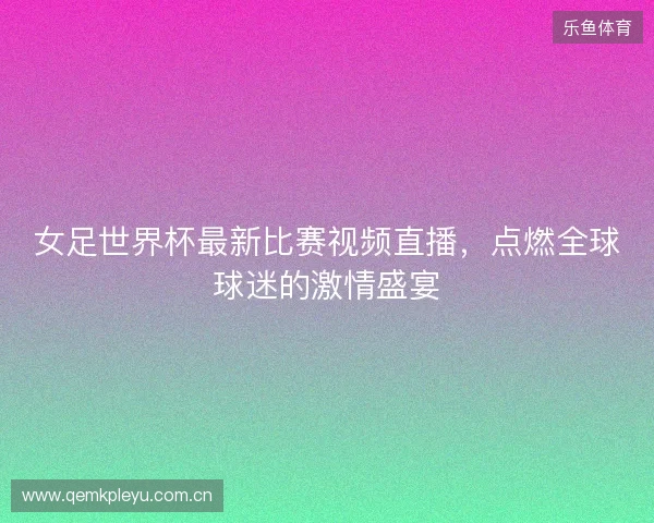 女足世界杯最新比赛视频直播，点燃全球球迷的激情盛宴